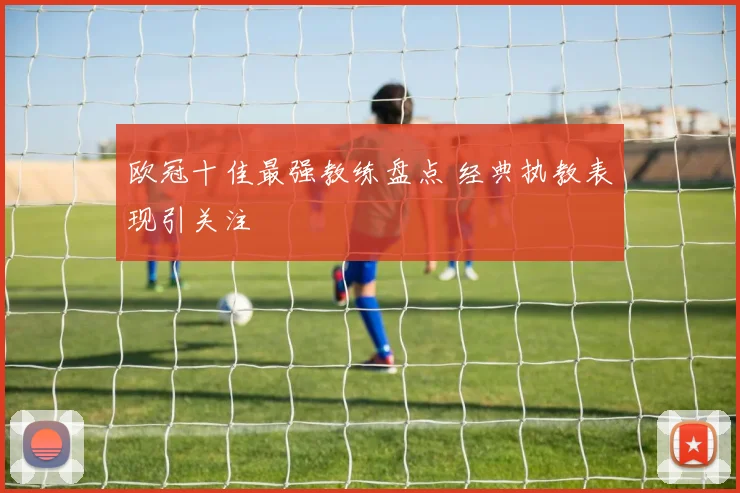 欧冠十佳最强教练盘点 经典执教表现引关注