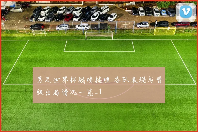 男足世界杯战绩梳理 各队表现与晋级出局情况一览_1