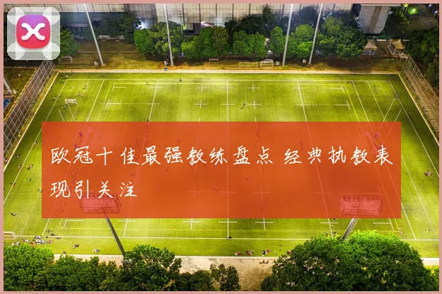 欧冠十佳最强教练盘点 经典执教表现引关注