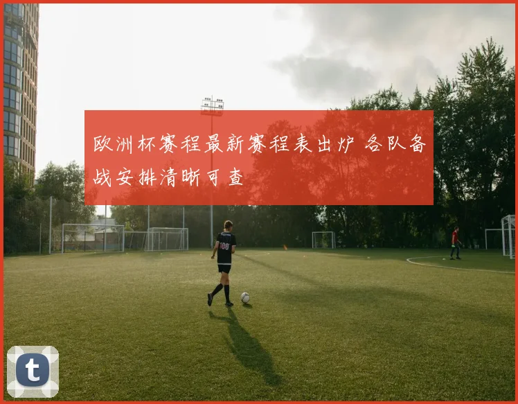 欧洲杯赛程最新赛程表出炉 各队备战安排清晰可查