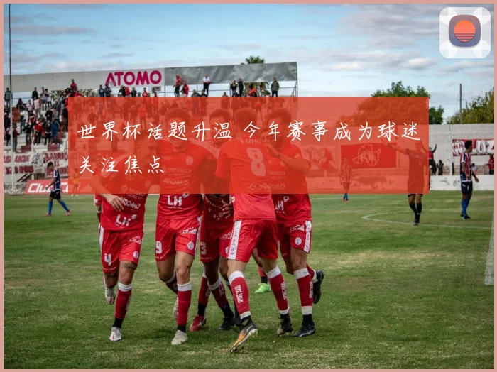 世界杯话题升温 今年赛事成为球迷关注焦点