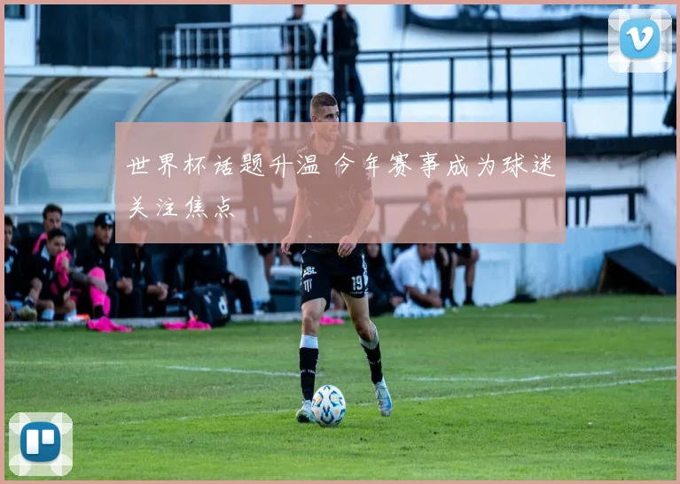 世界杯话题升温 今年赛事成为球迷关注焦点