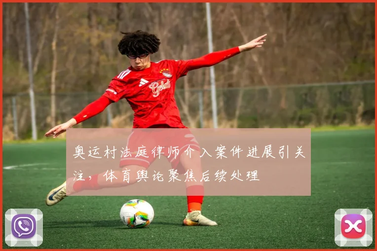 奥运村法庭律师介入案件进展引关注,体育舆论聚焦后续处理