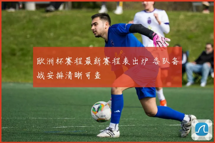 欧洲杯赛程最新赛程表出炉 各队备战安排清晰可查