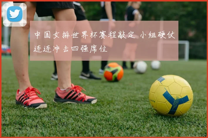 中国女排世界杯赛程敲定 小组硬仗连连冲击四强席位