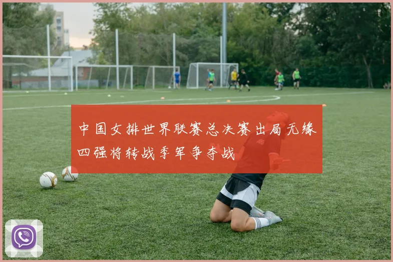 中国女排世界联赛总决赛出局无缘四强将转战季军争夺战