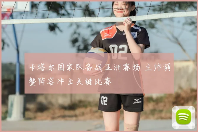 卡塔尔国家队备战亚洲赛场 主帅调整阵容冲击关键比赛