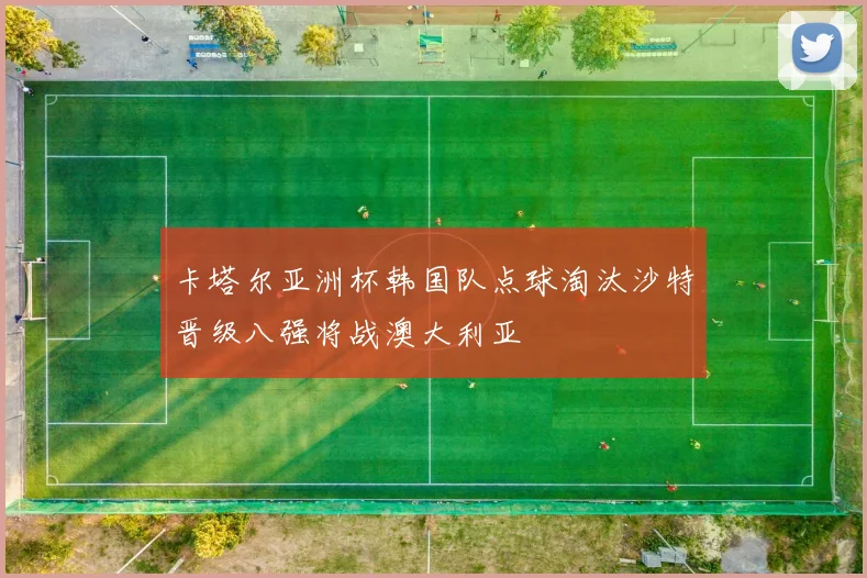 卡塔尔亚洲杯韩国队点球淘汰沙特晋级八强将战澳大利亚