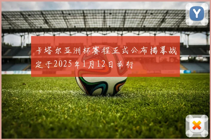 卡塔尔亚洲杯赛程正式公布揭幕战定于2025年1月12日举行