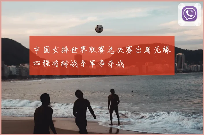 中国女排世界联赛总决赛出局无缘四强将转战季军争夺战