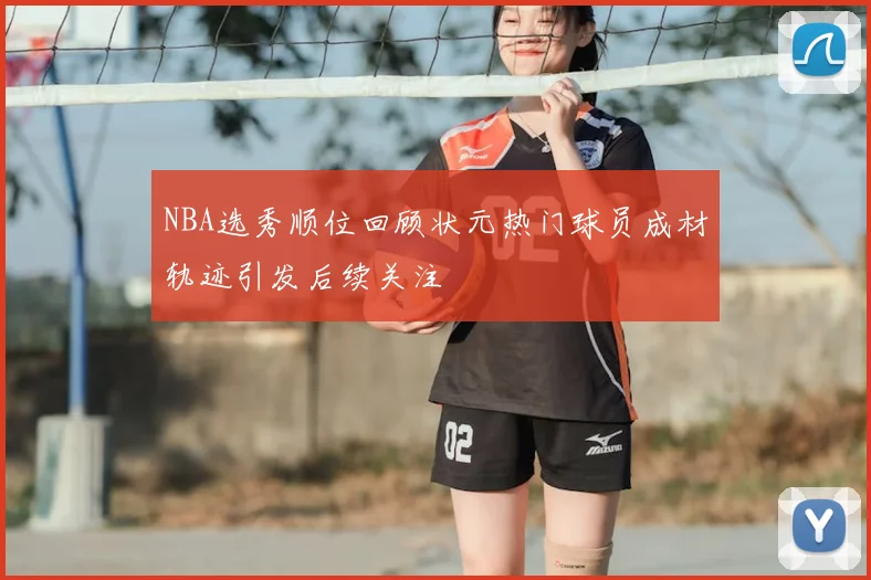 NBA选秀顺位回顾状元热门球员成材轨迹引发后续关注