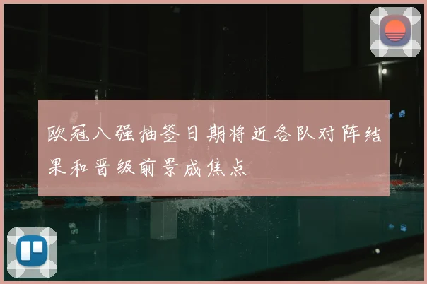欧冠八强抽签日期将近各队对阵结果和晋级前景成焦点