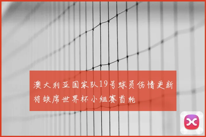 澳大利亚国家队19号球员伤情更新将缺席世界杯小组赛首轮