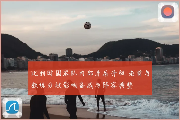比利时国家队内部矛盾升级 老将与教练分歧影响备战与阵容调整
