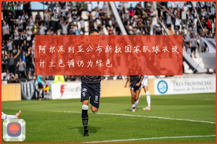 阿尔及利亚公布新款国家队球衣设计主色调仍为绿色