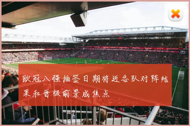 欧冠八强抽签日期将近各队对阵结果和晋级前景成焦点