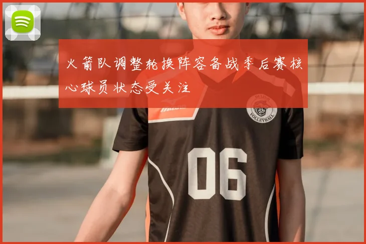 火箭队调整轮换阵容备战季后赛核心球员状态受关注