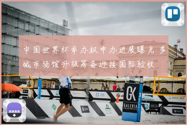 中国世界杯举办权申办进展曝光 多城市场馆升级筹备迎接国际验收