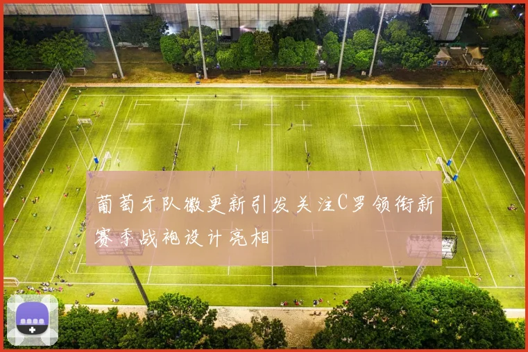 葡萄牙队徽更新引发关注C罗领衔新赛季战袍设计亮相