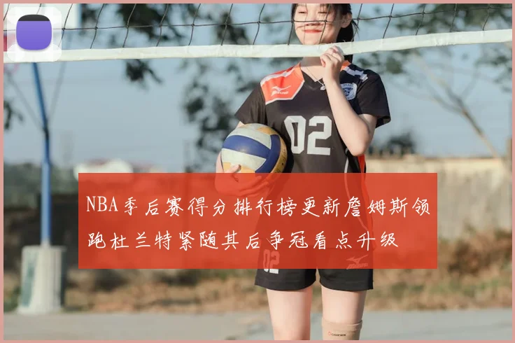 NBA季后赛得分排行榜更新詹姆斯领跑杜兰特紧随其后争冠看点升级