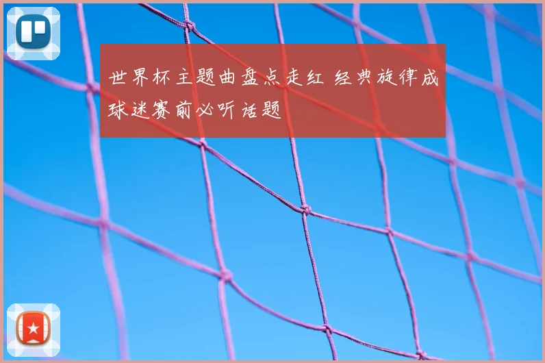 世界杯主题曲盘点走红 经典旋律成球迷赛前必听话题