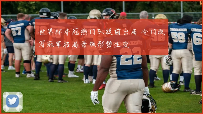世界杯夺冠热门队提前出局 冷门改写冠军格局晋级形势生变