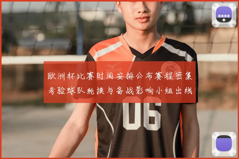 欧洲杯比赛时间安排公布赛程密集考验球队轮换与备战影响小组出线节奏