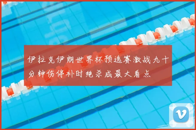 伊拉克伊朗世界杯预选赛激战九十分钟伤停补时绝杀成最大看点
