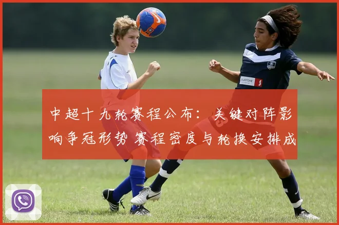 中超十九轮赛程公布：关键对阵影响争冠形势 赛程密度与轮换安排成看点