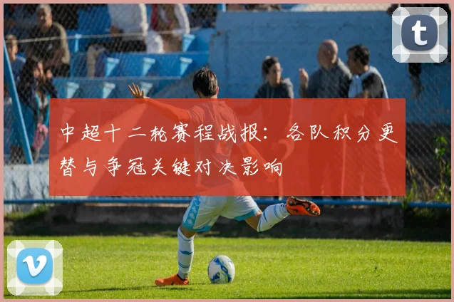 中超十二轮赛程战报：各队积分更替与争冠关键对决影响