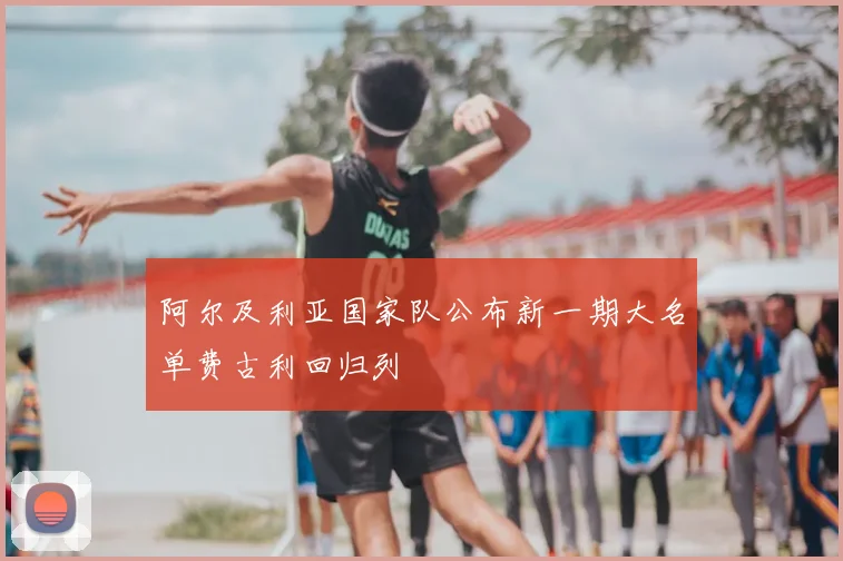 阿尔及利亚国家队公布新一期大名单费古利回归列