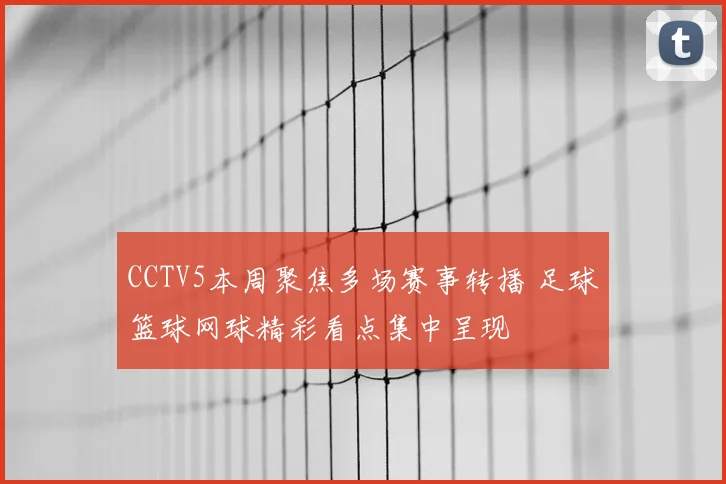 CCTV5本周聚焦多场赛事转播 足球篮球网球精彩看点集中呈现