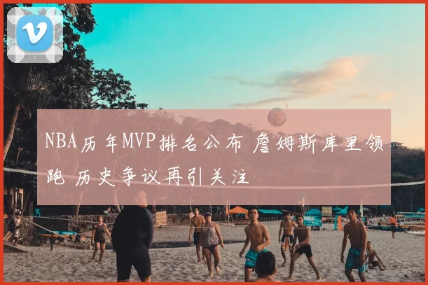 NBA历年MVP排名公布 詹姆斯库里领跑 历史争议再引关注