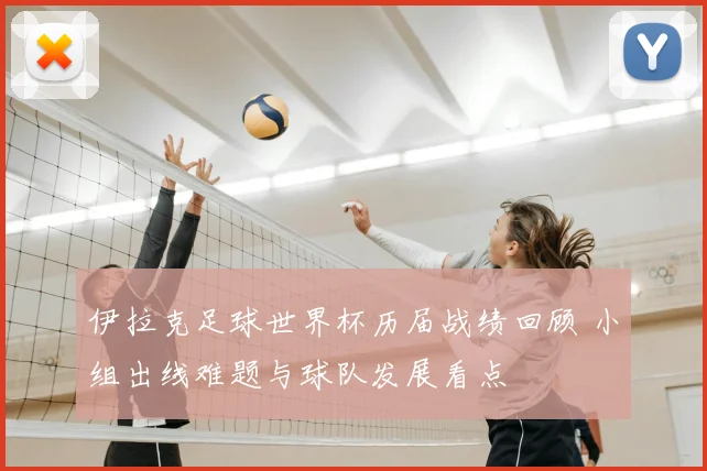 伊拉克足球世界杯历届战绩回顾 小组出线难题与球队发展看点