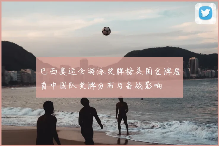巴西奥运会游泳奖牌榜美国金牌居首中国队奖牌分布与备战影响