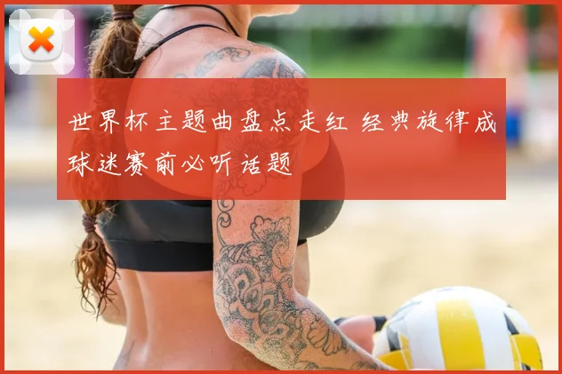 世界杯主题曲盘点走红 经典旋律成球迷赛前必听话题