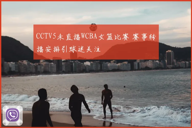 CCTV5未直播WCBA女篮比赛 赛事转播安排引球迷关注
