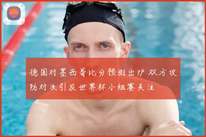 德国对墨西哥比分预测出炉 双方攻防对决引发世界杯小组赛关注