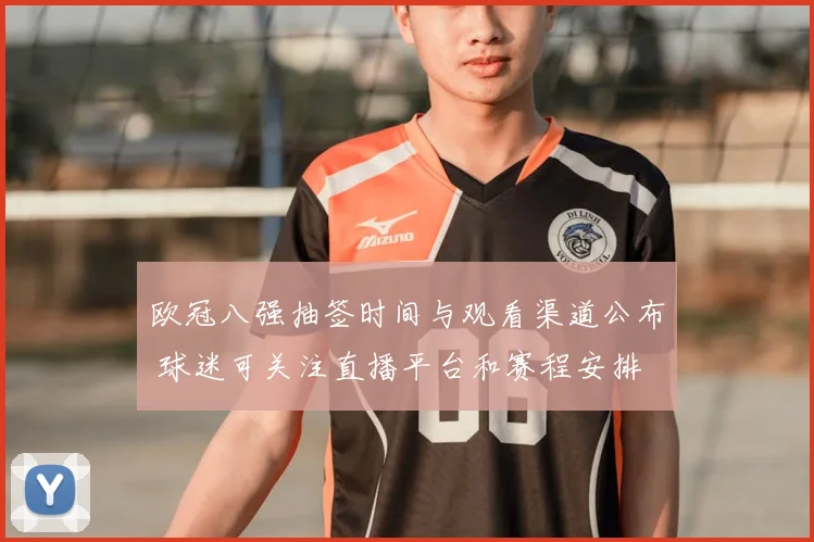 欧冠八强抽签时间与观看渠道公布 球迷可关注直播平台和赛程安排