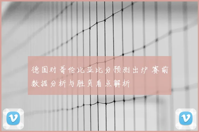 德国对哥伦比亚比分预测出炉 赛前数据分析与胜负看点解析