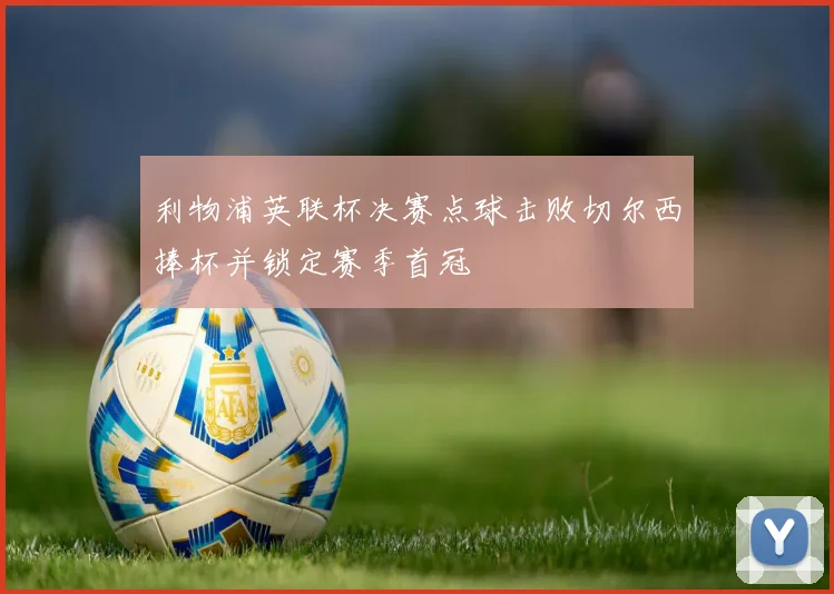 利物浦英联杯决赛点球击败切尔西捧杯并锁定赛季首冠