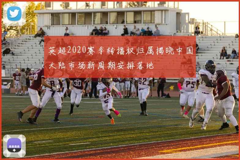 英超2020赛季转播权归属揭晓中国大陆市场新周期安排落地