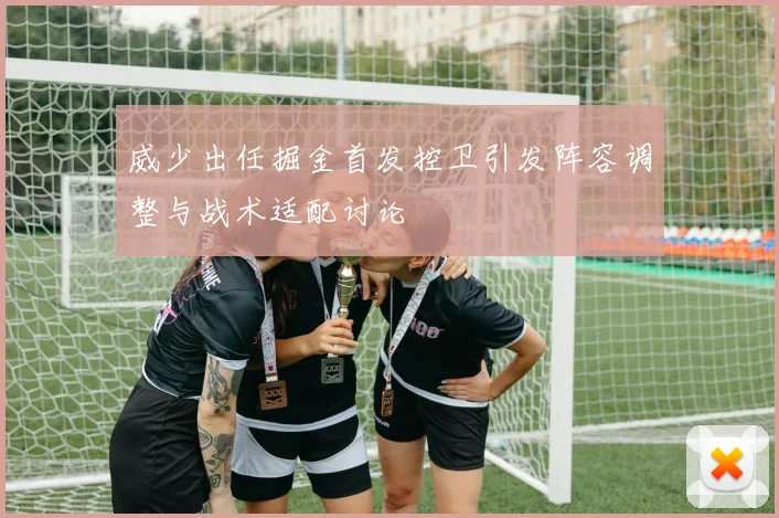 威少出任掘金首发控卫引发阵容调整与战术适配讨论