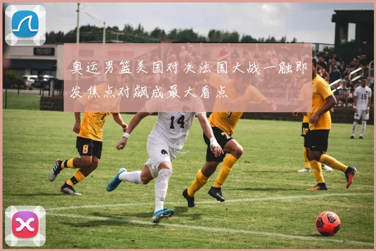 奥运男篮美国对决法国大战一触即发焦点对飙成最大看点