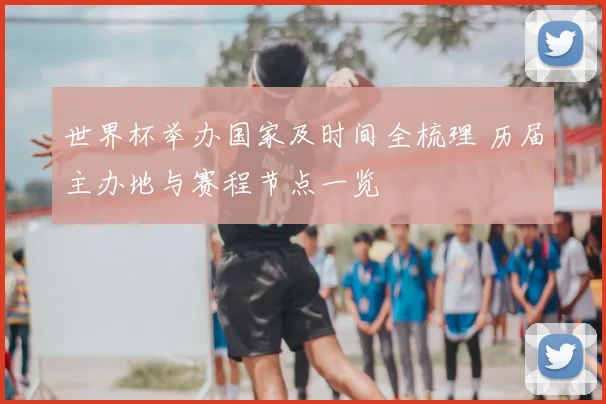 世界杯举办国家及时间全梳理 历届主办地与赛程节点一览