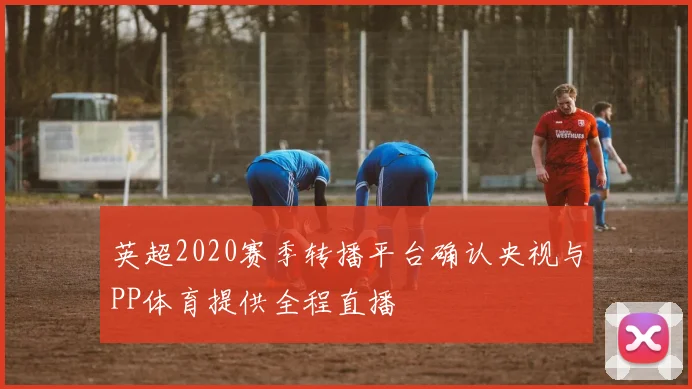 英超2020赛季转播平台确认央视与PP体育提供全程直播