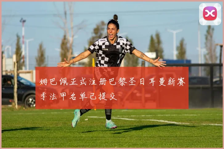 姆巴佩正式注册巴黎圣日耳曼新赛季法甲名单已提交
