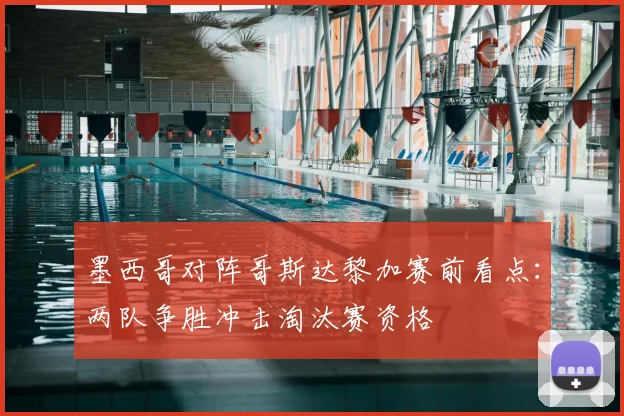 墨西哥对阵哥斯达黎加赛前看点：两队争胜冲击淘汰赛资格
