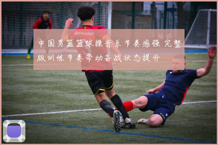 中国男篮篮球操音乐节奏感强 完整版训练节奏带动备战状态提升