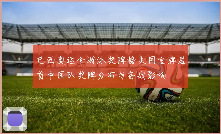 巴西奥运会游泳奖牌榜美国金牌居首中国队奖牌分布与备战影响
